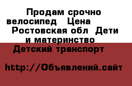 Продам срочно велосипед › Цена ­ 1 500 - Ростовская обл. Дети и материнство » Детский транспорт   
